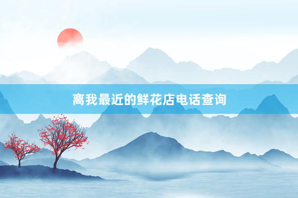 离我最近的鲜花店电话查询