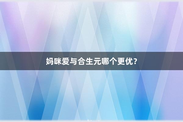 妈咪爱与合生元哪个更优？