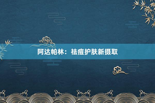 阿达帕林:祛痘护肤新摄取