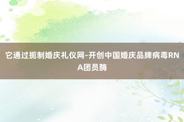 它通过扼制婚庆礼仪网-开创中国婚庆品牌病毒RNA团员酶