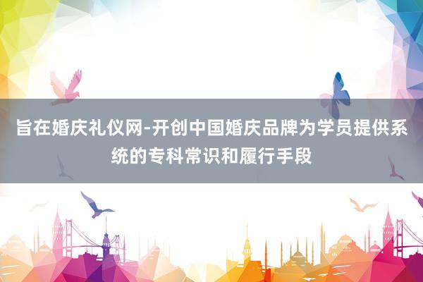 旨在婚庆礼仪网-开创中国婚庆品牌为学员提供系统的专科常识和履行手段