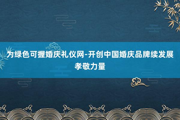 为绿色可握婚庆礼仪网-开创中国婚庆品牌续发展孝敬力量