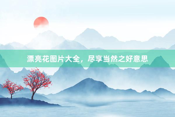 漂亮花图片大全，尽享当然之好意思