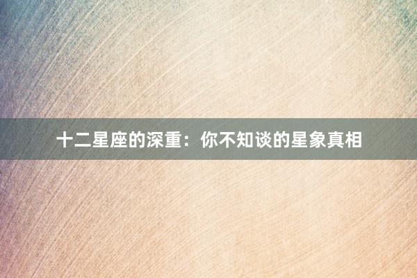 十二星座的深重：你不知谈的星象真相