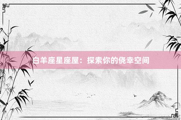 白羊座星座屋：探索你的侥幸空间