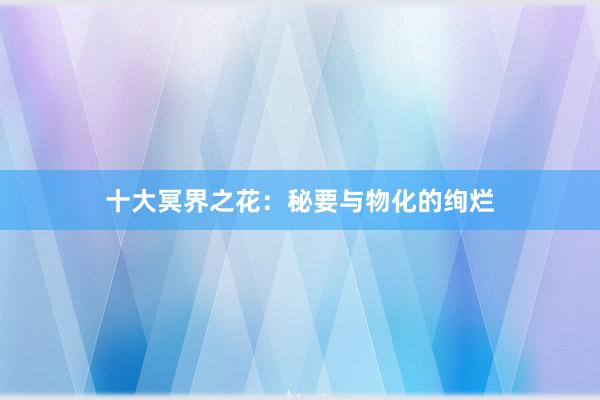 十大冥界之花：秘要与物化的绚烂