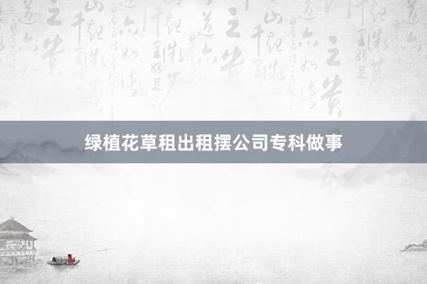 绿植花草租出租摆公司专科做事