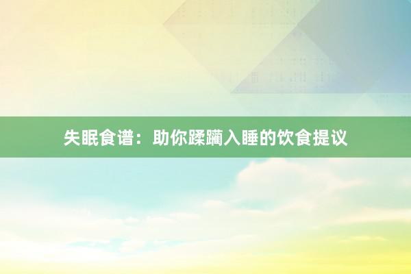 失眠食谱：助你蹂躏入睡的饮食提议