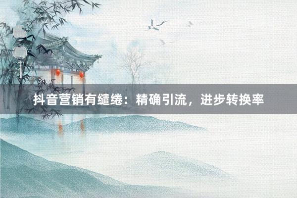 抖音营销有缱绻：精确引流，进步转换率